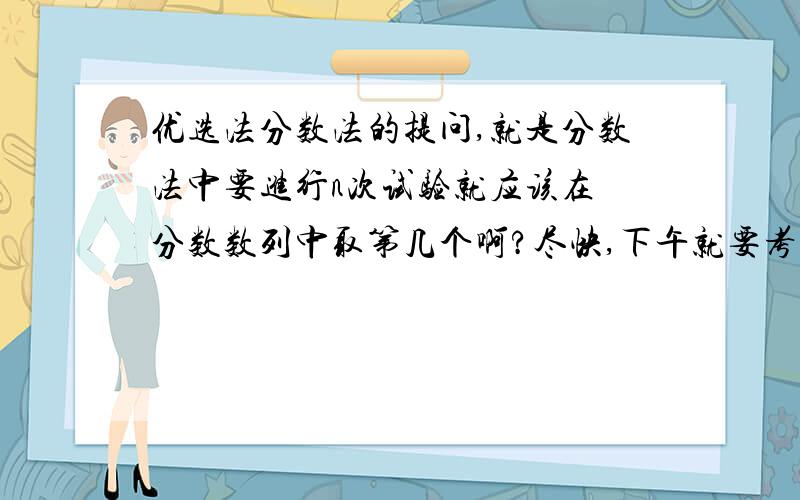 优选法分数法的提问,就是分数法中要进行n次试验就应该在 分数数列中取第几个啊?尽快,下午就要考了