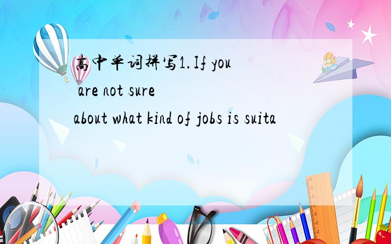 高中单词拼写1.If you are not sure about what kind of jobs is suita