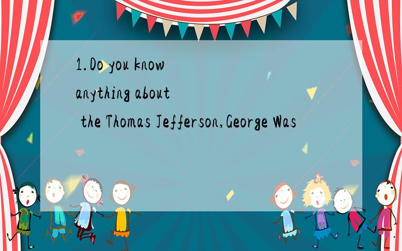1.Do you know anything about the Thomas Jefferson,George Was