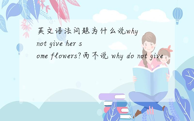 英文语法问题为什么说why not give her some flowers?而不说 why do not give