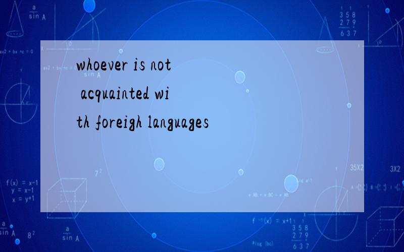 whoever is not acquainted with foreigh languages