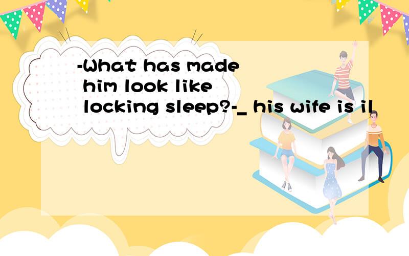-What has made him look like locking sleep?-_ his wife is il