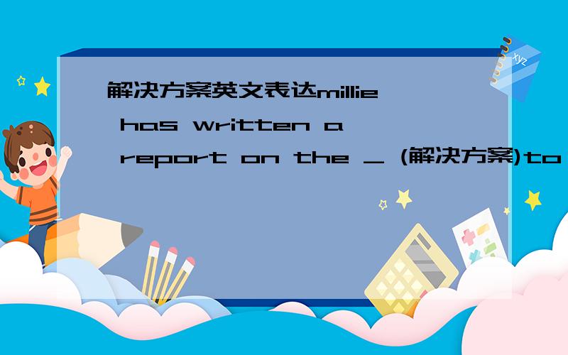解决方案英文表达millie has written a report on the _ (解决方案)to stress