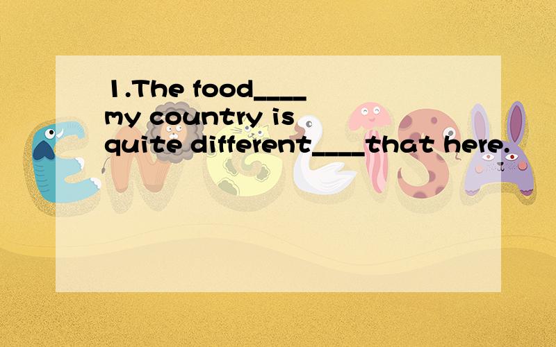 1.The food____my country is quite different____that here.