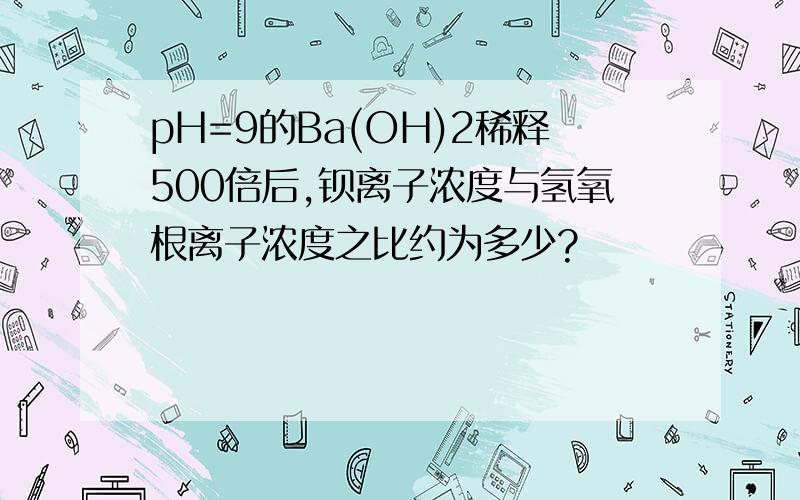 pH=9的Ba(OH)2稀释500倍后,钡离子浓度与氢氧根离子浓度之比约为多少?