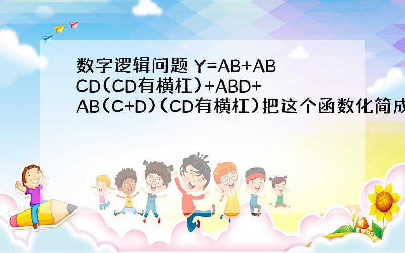 数字逻辑问题 Y=AB+ABCD(CD有横杠)+ABD+AB(C+D)(CD有横杠)把这个函数化简成最简模式.