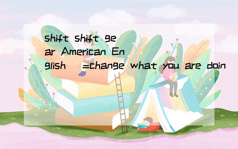 shift shift gear American English (=change what you are doin