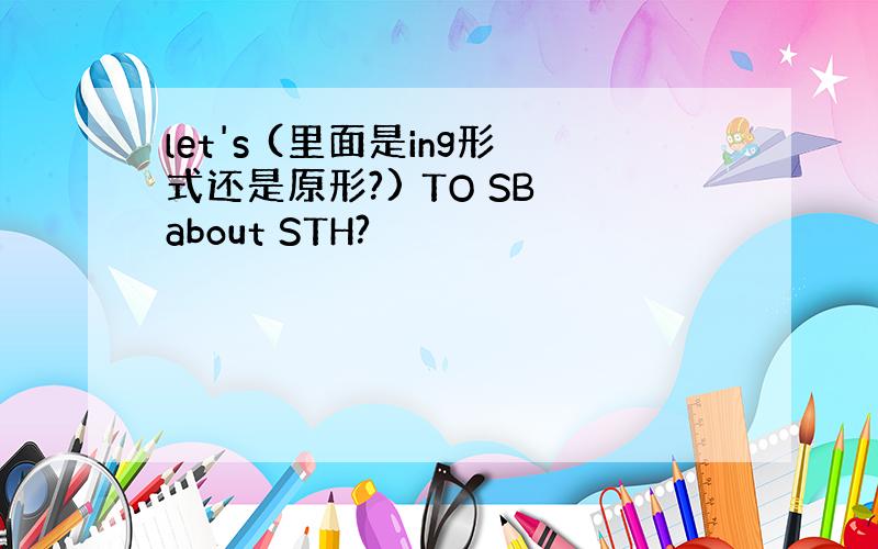 let's (里面是ing形式还是原形?) TO SB about STH?
