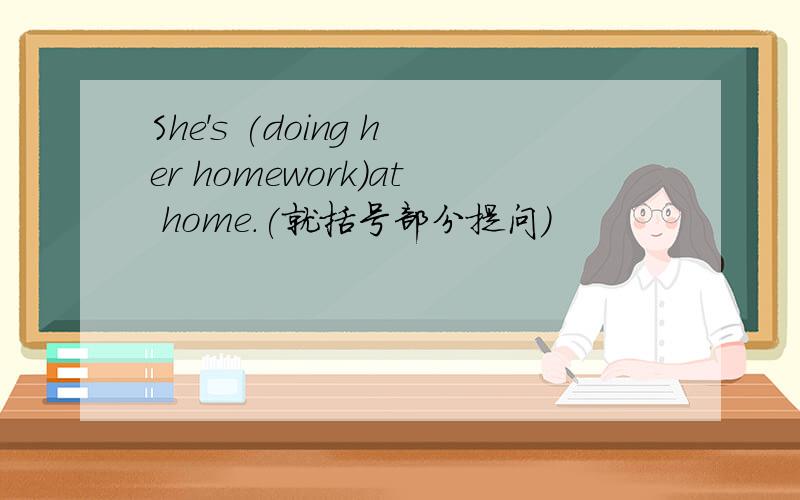 She's (doing her homework)at home.(就括号部分提问）