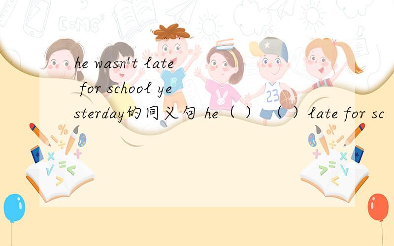 he wasn't late for school yesterday的同义句 he（ ） （ ）late for sc