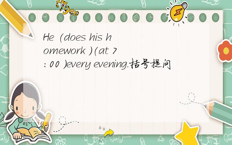 He (does his homework )(at 7:00 )every evening.括号提问