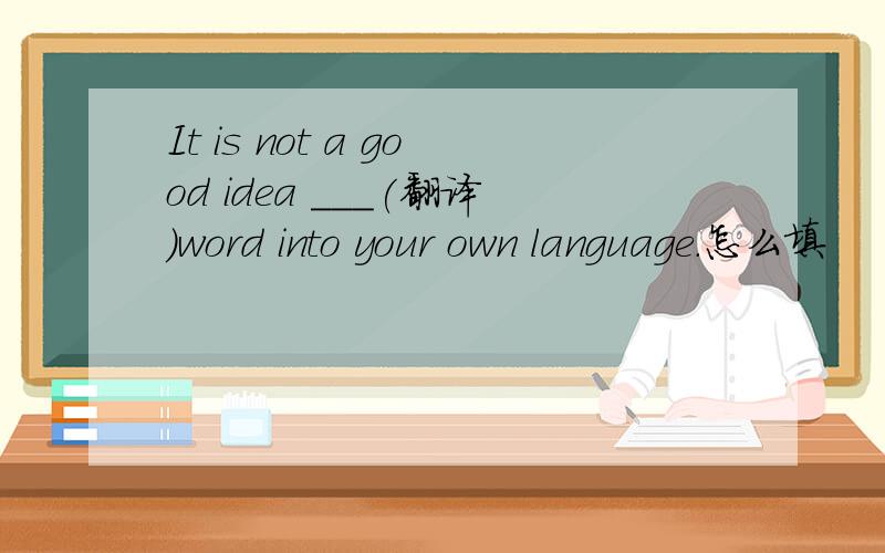 It is not a good idea ___(翻译)word into your own language.怎么填