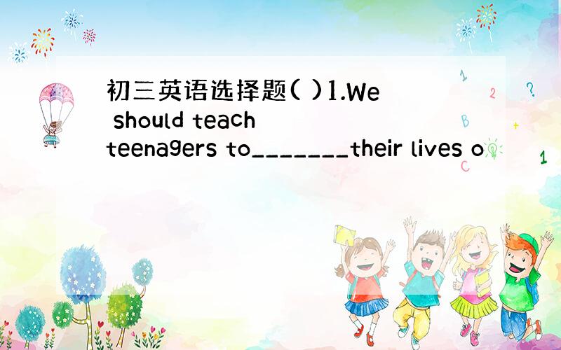初三英语选择题( )1.We should teach teenagers to_______their lives o
