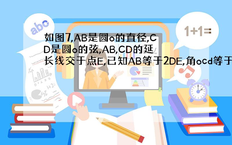 如图7,AB是圆o的直径,CD是圆o的弦,AB,CD的延长线交于点E,已知AB等于2DE,角ocd等于四十度,求角AOC