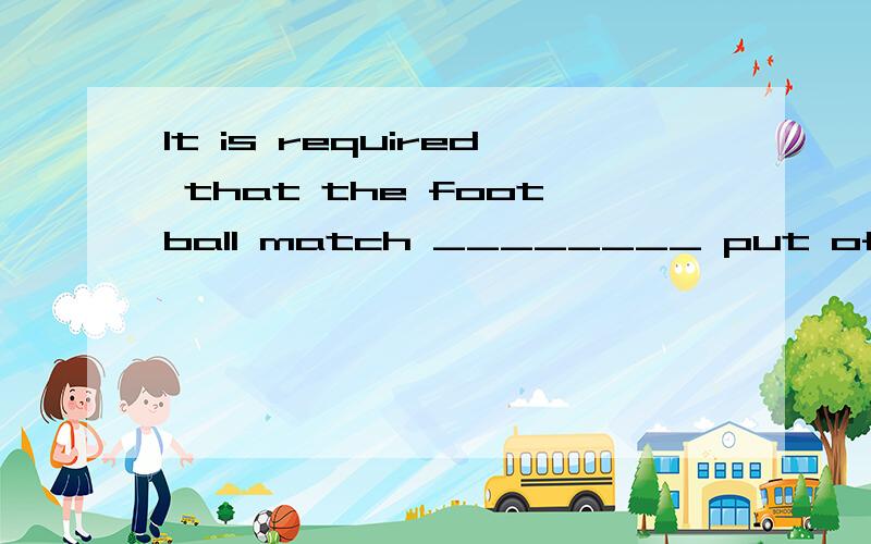 It is required that the football match ________ put off ____