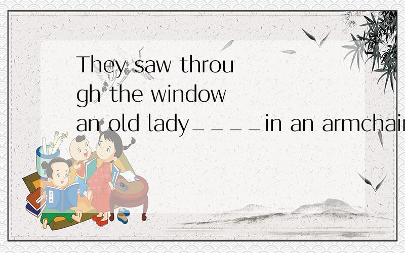 They saw through the window an old lady____in an armchair.