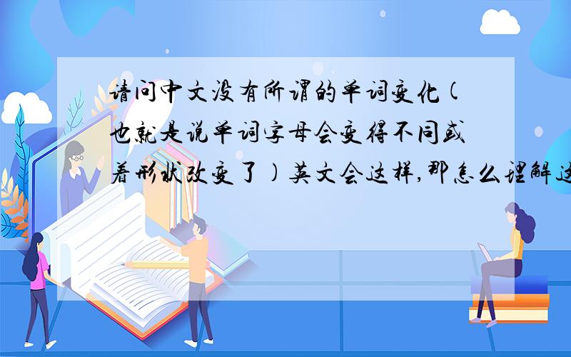 请问中文没有所谓的单词变化(也就是说单词字母会变得不同或着形状改变了)英文会这样,那怎么理解这个变化