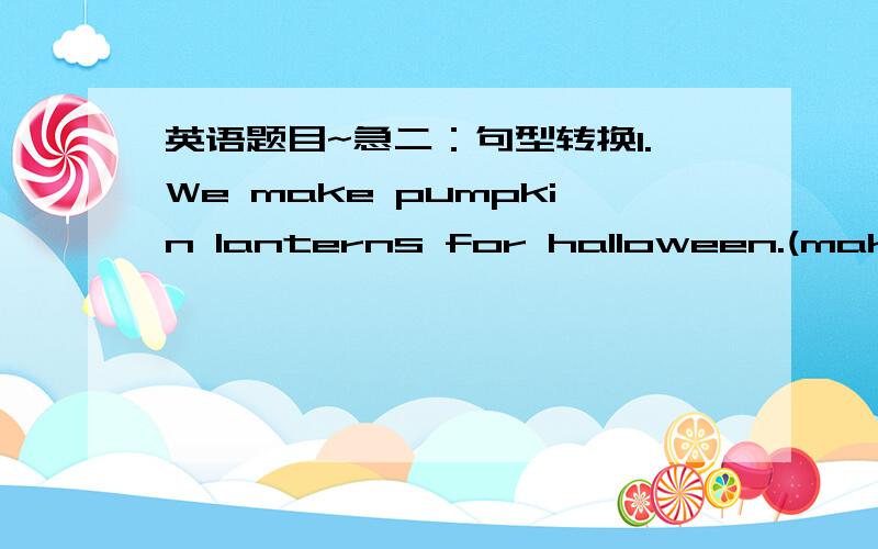 英语题目~急二：句型转换1.We make pumpkin lanterns for halloween.(make p