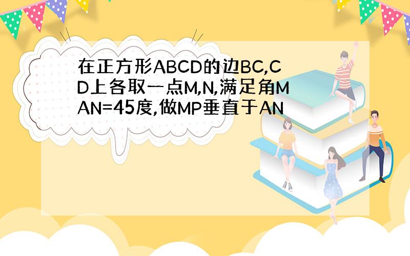 在正方形ABCD的边BC,CD上各取一点M,N,满足角MAN=45度,做MP垂直于AN