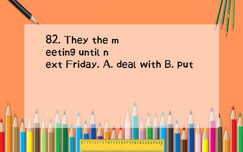 82. They the meeting until next Friday. A. deal with B. put