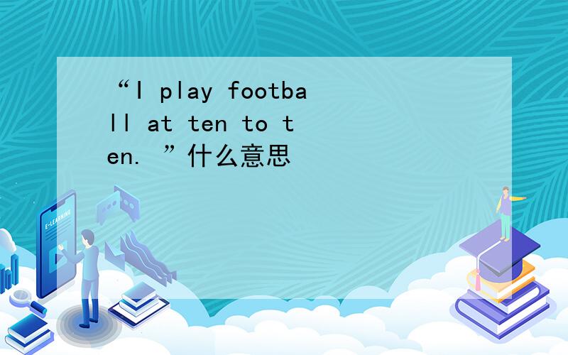 “I play football at ten to ten. ”什么意思
