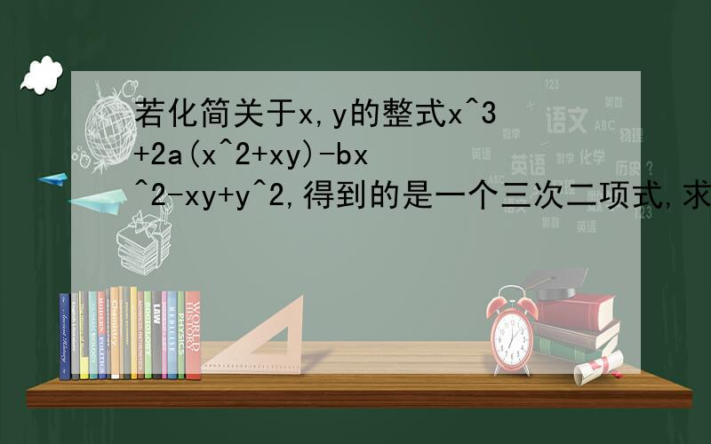若化简关于x,y的整式x^3+2a(x^2+xy)-bx^2-xy+y^2,得到的是一个三次二项式,求a^3+b^2的值