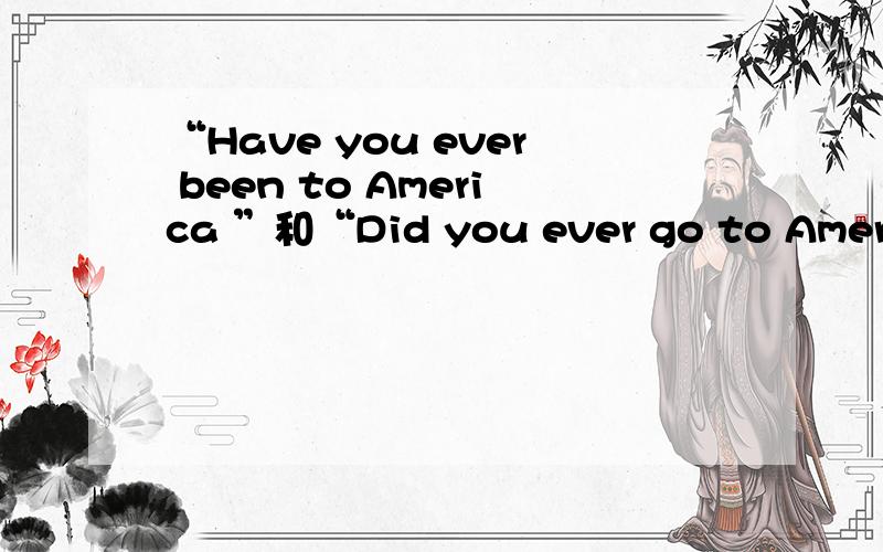 “Have you ever been to America ”和“Did you ever go to America