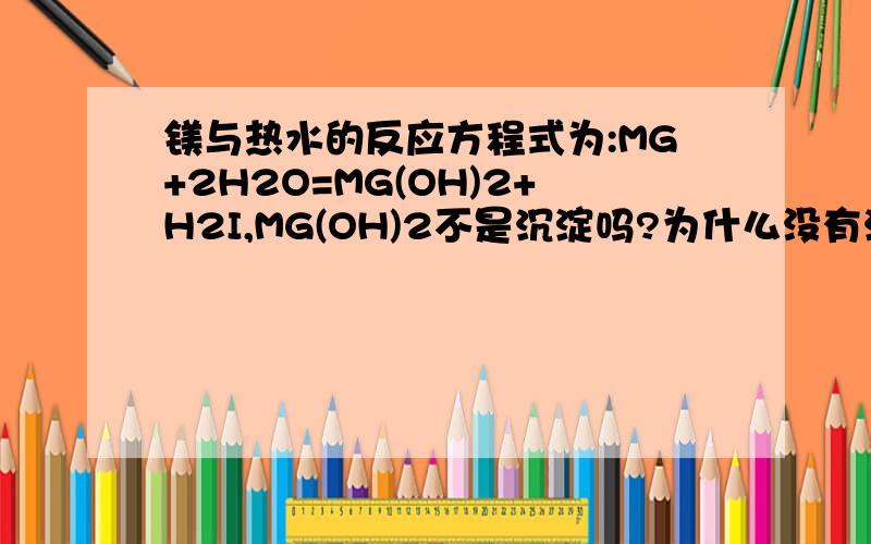 镁与热水的反应方程式为:MG+2H2O=MG(OH)2+H2I,MG(OH)2不是沉淀吗?为什么没有沉淀符号?
