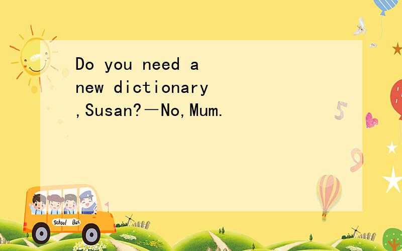 Do you need a new dictionary,Susan?－No,Mum.