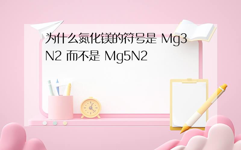 为什么氮化镁的符号是 Mg3N2 而不是 Mg5N2