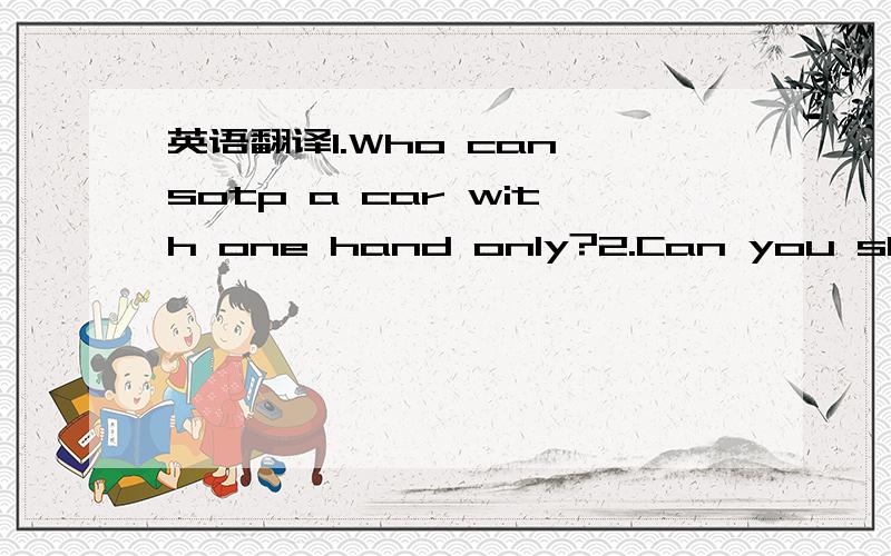 英语翻译1.Who can sotp a car with one hand only?2.Can you show t