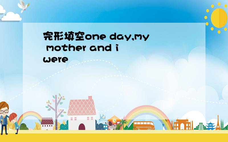 完形填空one day,my mother and i were