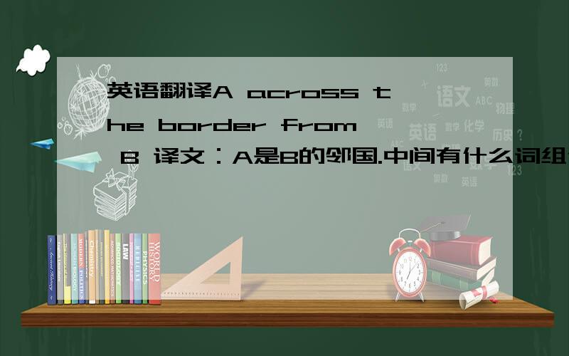 英语翻译A across the border from B 译文：A是B的邻国.中间有什么词组使它翻译成这样吗?