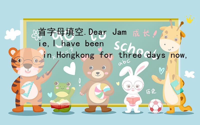 首字母填空.Dear Jamie,I have been in Hongkong for three days now,