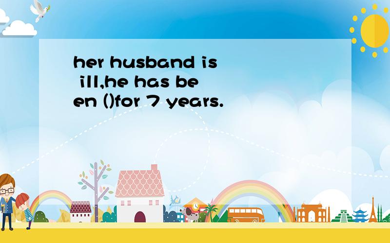 her husband is ill,he has been ()for 7 years.