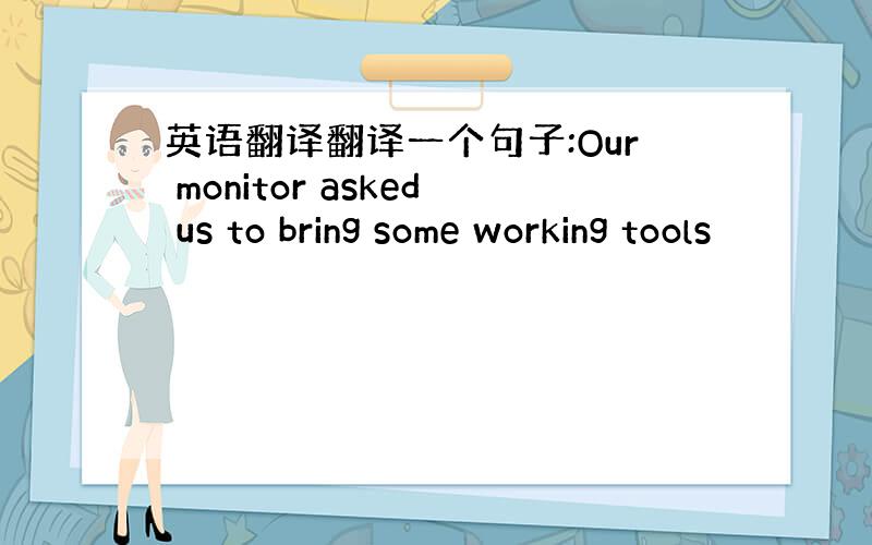 英语翻译翻译一个句子:Our monitor asked us to bring some working tools