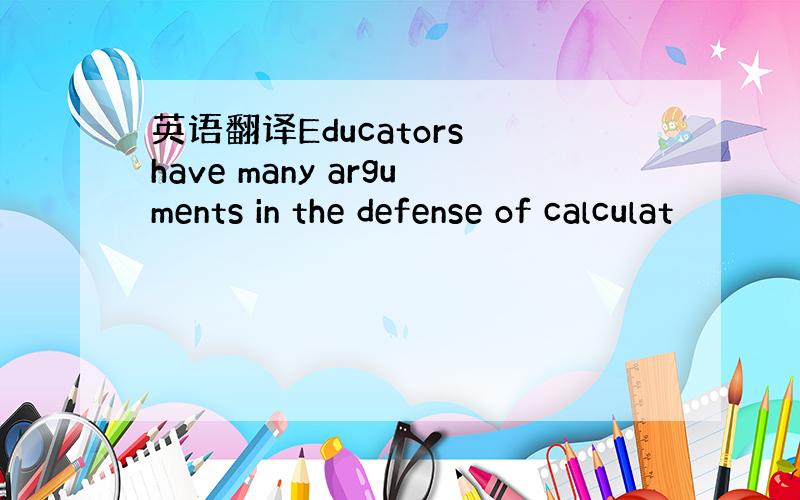 英语翻译Educators have many arguments in the defense of calculat