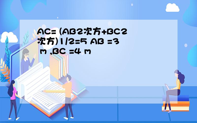 AC= (AB2次方+BC2次方)1/2=5 AB =3 m ,BC =4 m