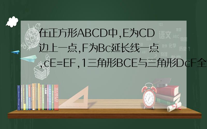 在正方形ABCD中,E为CD边上一点,F为Bc延长线一点,cE=EF,1三角形BCE与三角形DcF全等吗?理由2若角BE