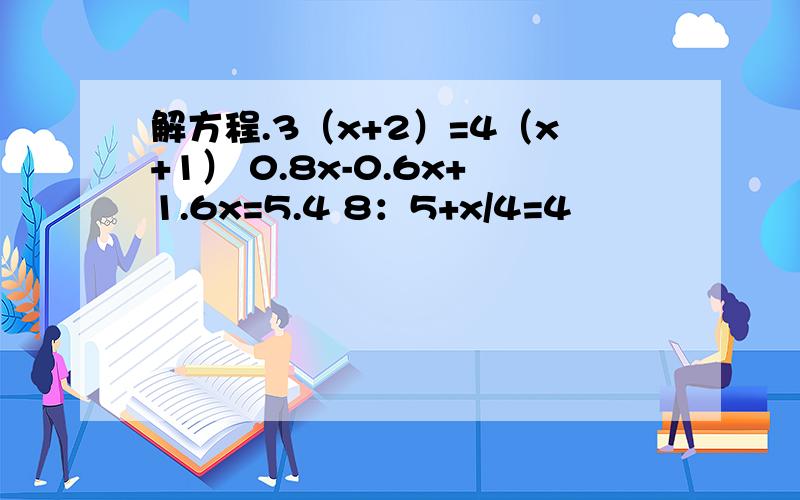 解方程.3（x+2）=4（x+1） 0.8x-0.6x+1.6x=5.4 8：5+x/4=4
