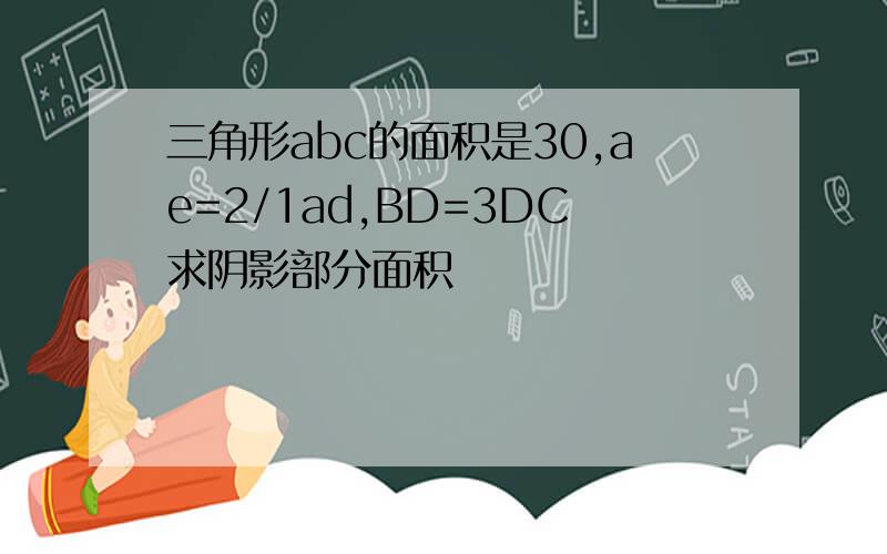 三角形abc的面积是30,ae=2/1ad,BD=3DC求阴影部分面积