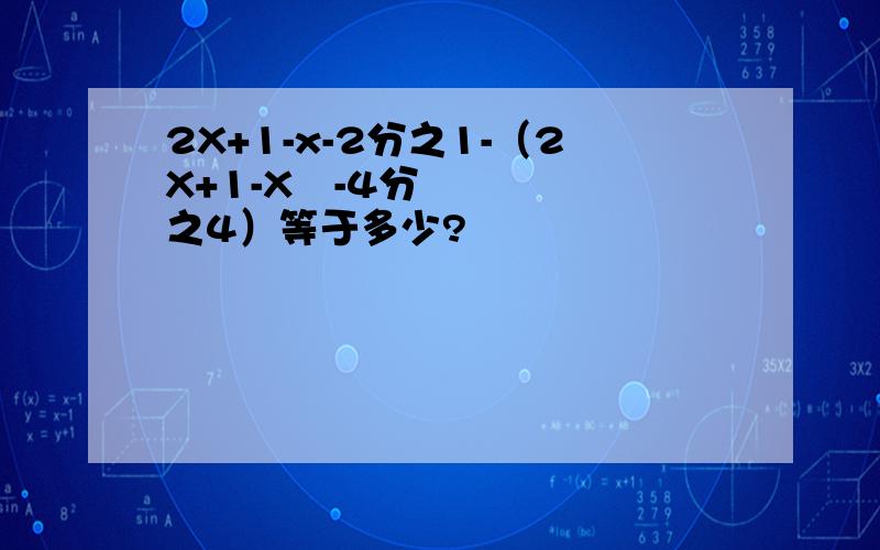 2X+1-x-2分之1-（2X+1-X²-4分之4）等于多少?