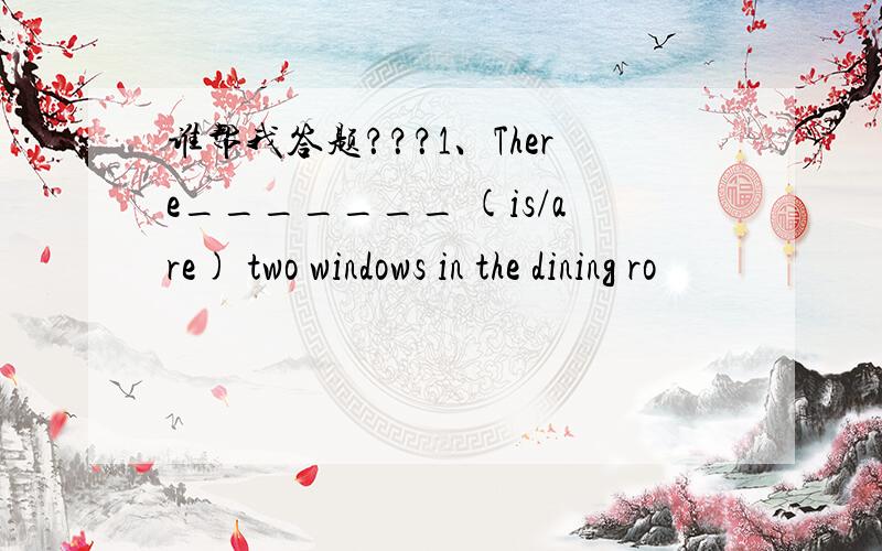 谁帮我答题？？？1、There_______ (is/are) two windows in the dining ro