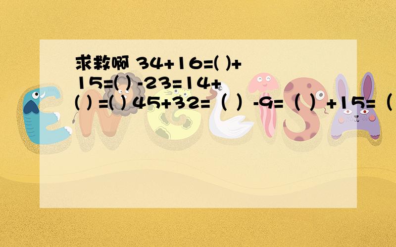 求救啊 34+16=( )+15=( ) -23=14+( ) =( ) 45+32=（ ）-9=（ ）+15=（ ）+