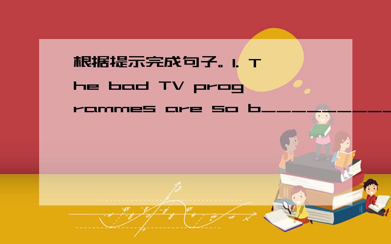 根据提示完成句子。 1. The bad TV programmes are so b_________ that I