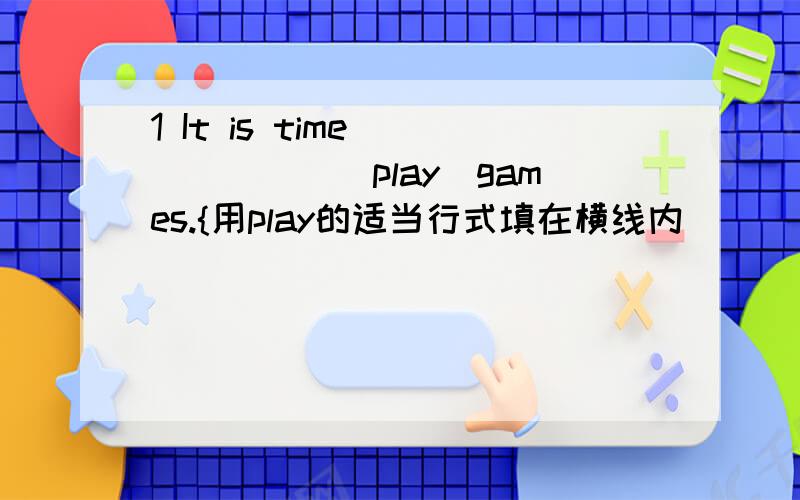 1 It is time ______[play]games.{用play的适当行式填在横线内]