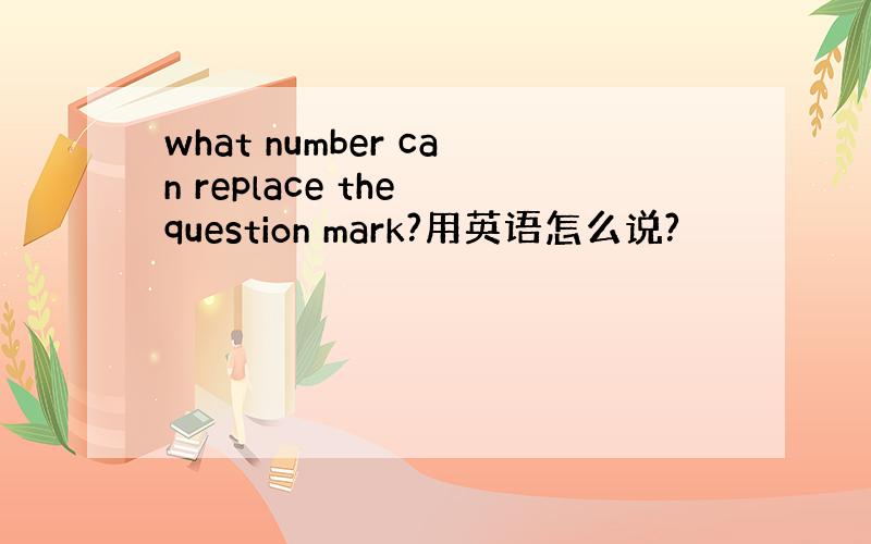 what number can replace the question mark?用英语怎么说?