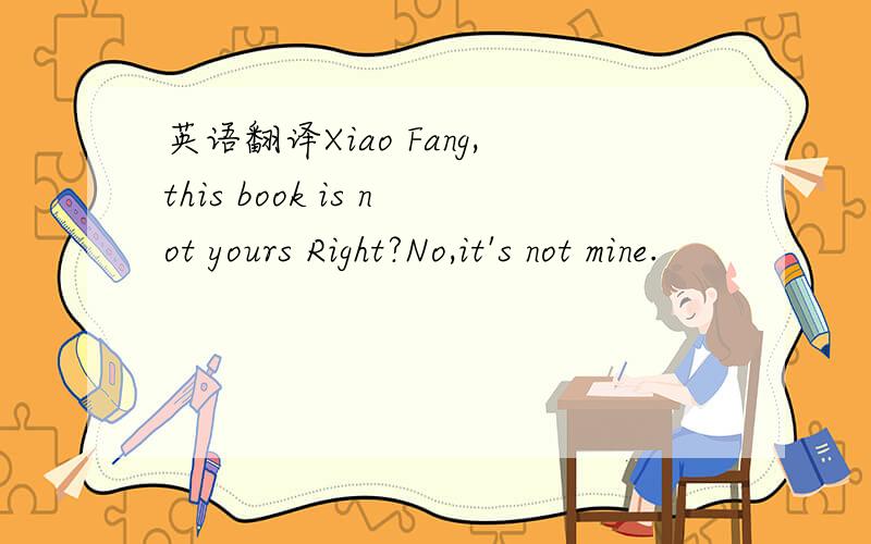 英语翻译Xiao Fang,this book is not yours Right?No,it's not mine.