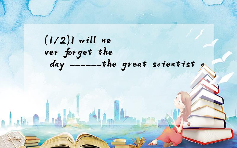 (1/2)I will never forget the day ______the great scientist c