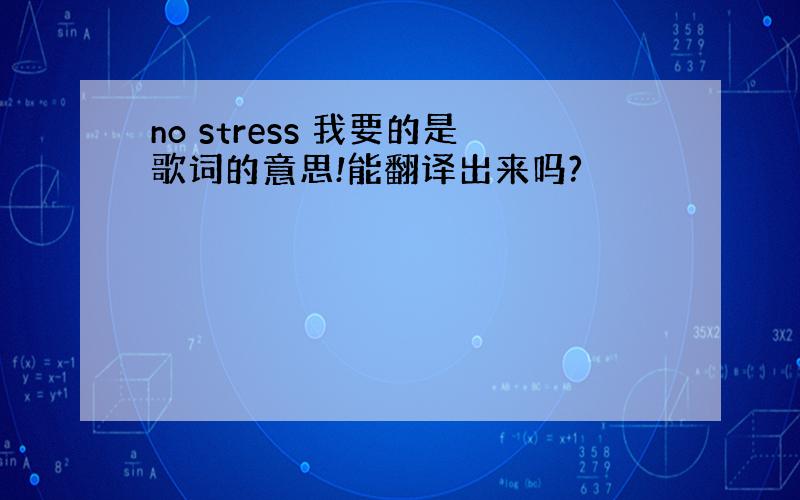 no stress 我要的是歌词的意思!能翻译出来吗?